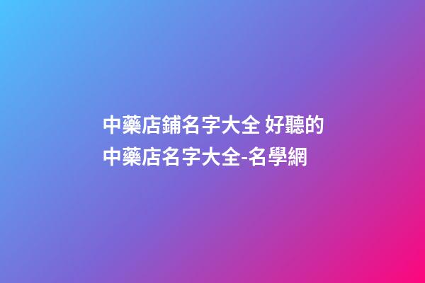 中藥店鋪名字大全 好聽的中藥店名字大全-名學網-第1張-店鋪起名-玄機派
